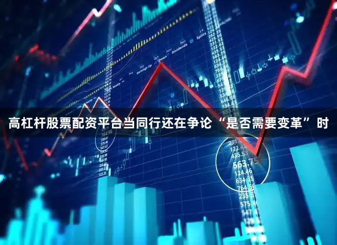 高杠杆股票配资平台当同行还在争论 “是否需要变革” 时