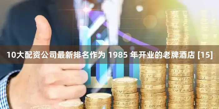 10大配资公司最新排名作为 1985 年开业的老牌酒店 [15]