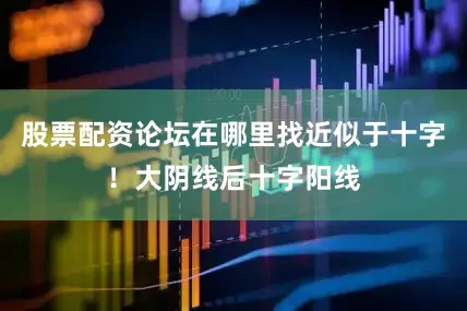 股票配资论坛在哪里找近似于十字！大阴线后十字阳线