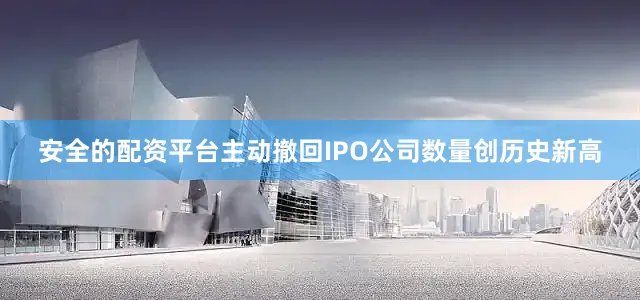 安全的配资平台主动撤回IPO公司数量创历史新高