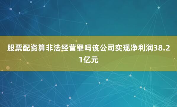 股票配资算非法经营罪吗该公司实现净利润38.21亿元