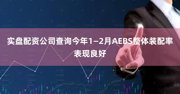 实盘配资公司查询今年1—2月AEBS整体装配率表现良好