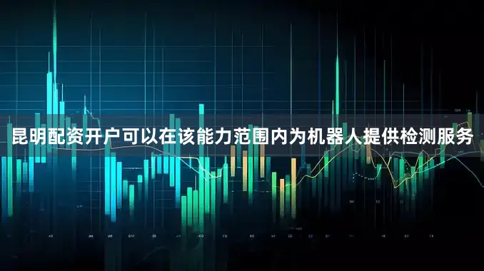 昆明配资开户可以在该能力范围内为机器人提供检测服务