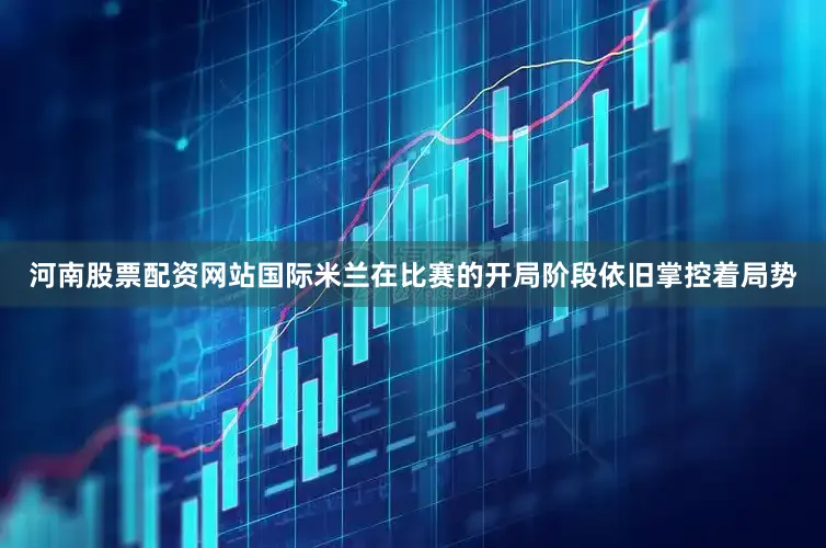 河南股票配资网站国际米兰在比赛的开局阶段依旧掌控着局势