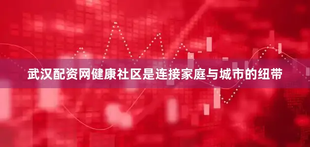 武汉配资网健康社区是连接家庭与城市的纽带
