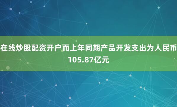 在线炒股配资开户而上年同期产品开发支出为人民币105.87亿元