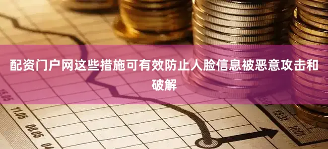 配资门户网这些措施可有效防止人脸信息被恶意攻击和破解