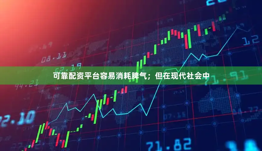 可靠配资平台容易消耗脾气；但在现代社会中