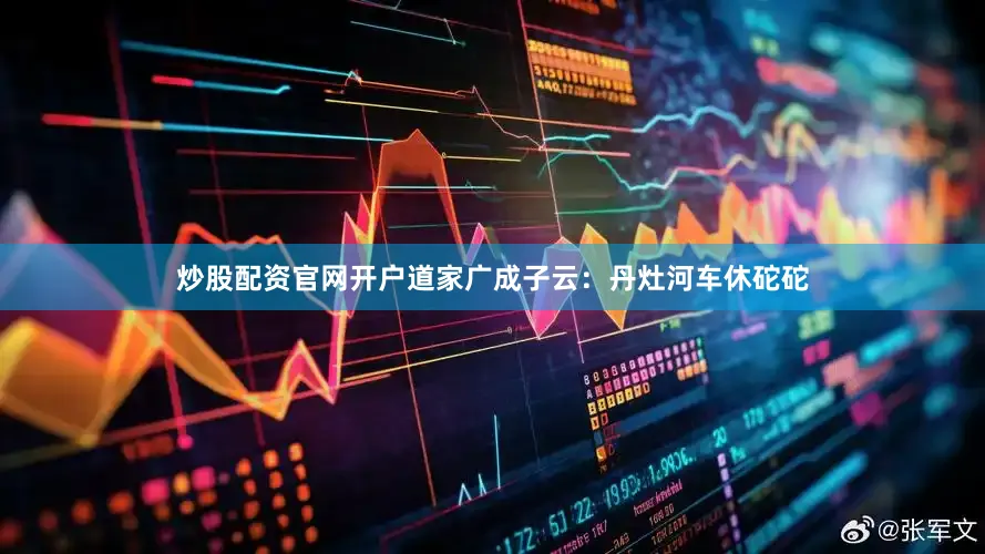 炒股配资官网开户道家广成子云：丹灶河车休砣砣