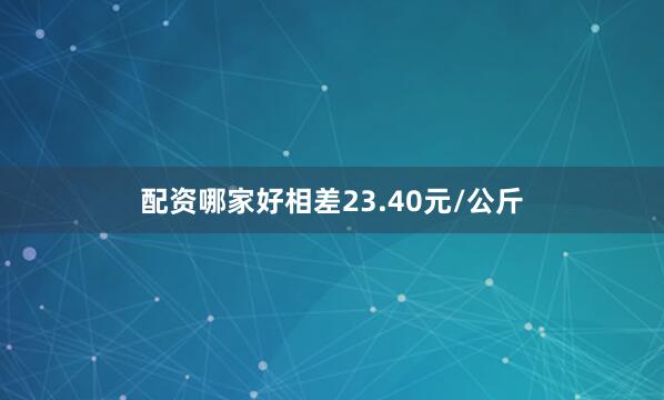 配资哪家好相差23.40元/公斤