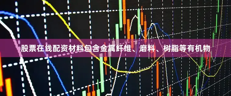 股票在线配资材料包含金属纤维、磨料、树脂等有机物