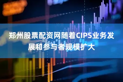 郑州股票配资网随着CIPS业务发展和参与者规模扩大