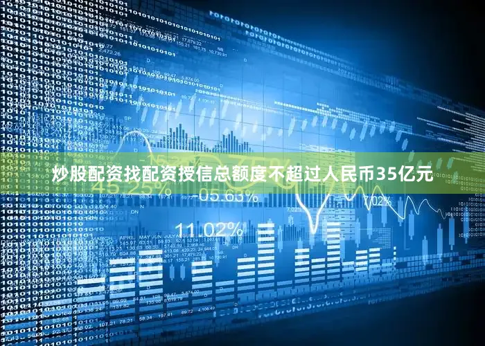 炒股配资找配资授信总额度不超过人民币35亿元