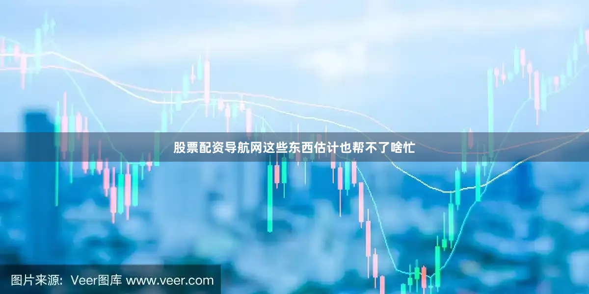 股票配资导航网这些东西估计也帮不了啥忙