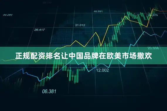 正规配资排名让中国品牌在欧美市场撒欢