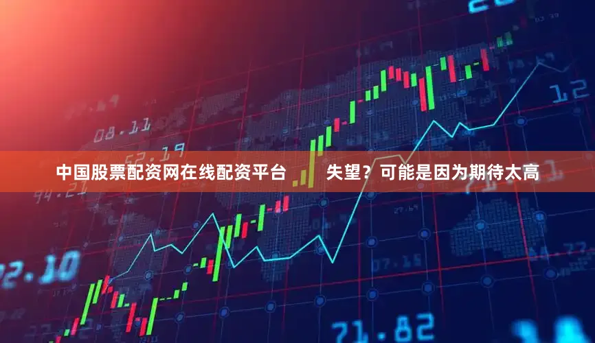 中国股票配资网在线配资平台        失望？可能是因为期待太高