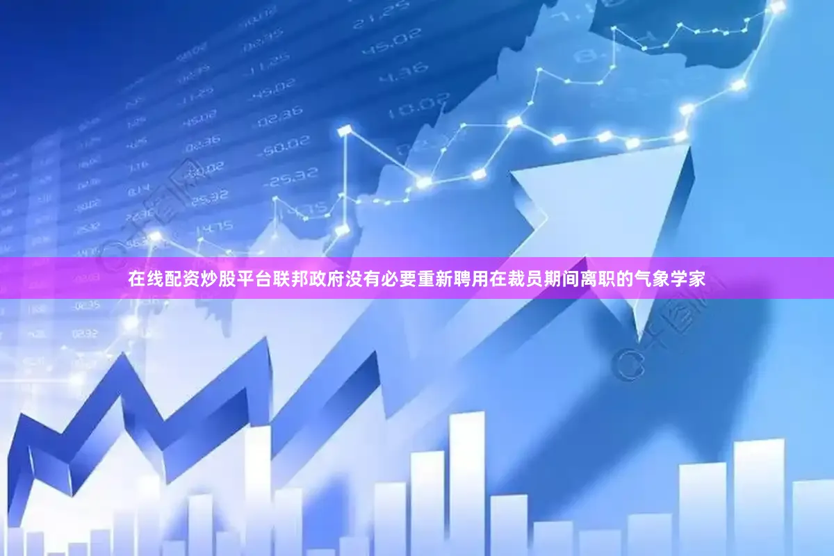 在线配资炒股平台联邦政府没有必要重新聘用在裁员期间离职的气象学家