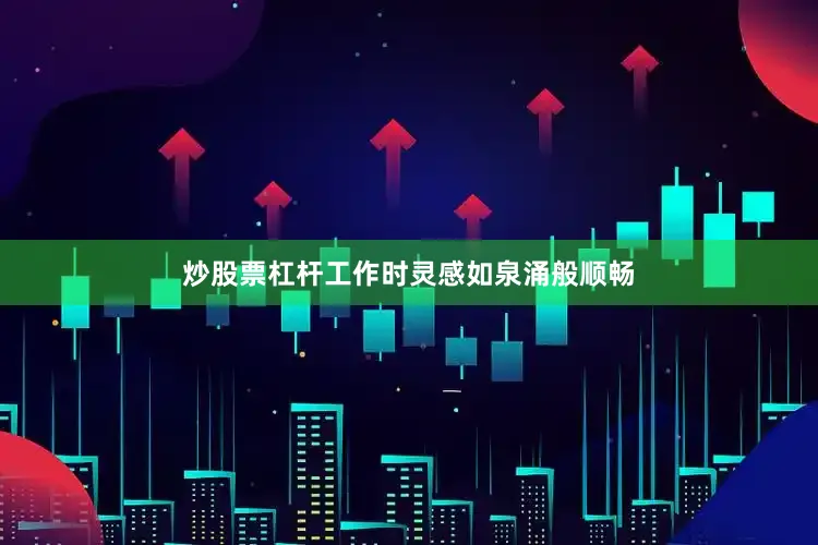 炒股票杠杆工作时灵感如泉涌般顺畅