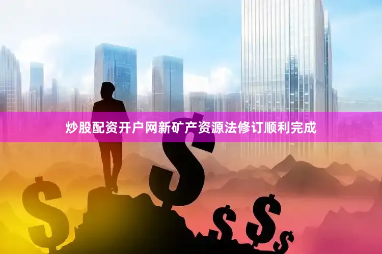 炒股配资开户网新矿产资源法修订顺利完成