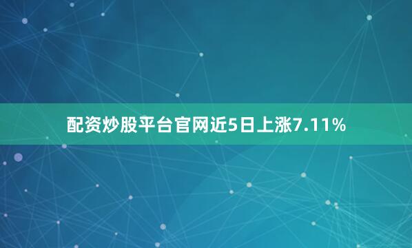 配资炒股平台官网近5日上涨7.11%