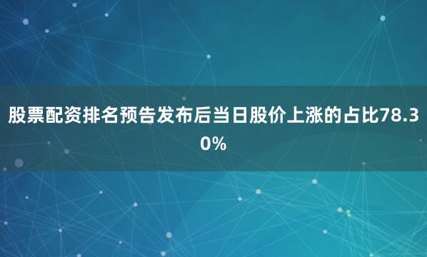 股票配资排名预告发布后当日股价上涨的占比78.30%
