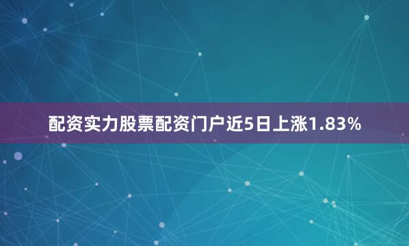 配资实力股票配资门户近5日上涨1.83%