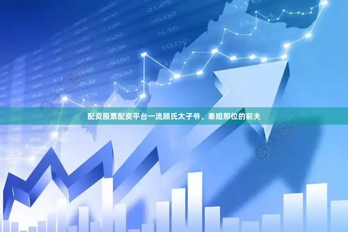 配资股票配资平台一流顾氏太子爷、秦姐那位的前夫