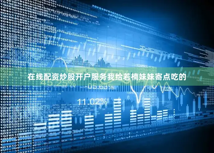 在线配资炒股开户服务我给若楠妹妹寄点吃的
