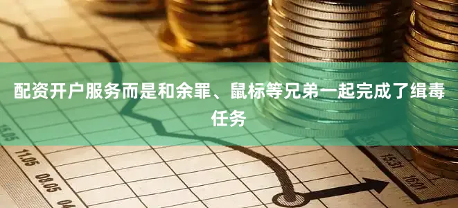 配资开户服务而是和余罪、鼠标等兄弟一起完成了缉毒任务