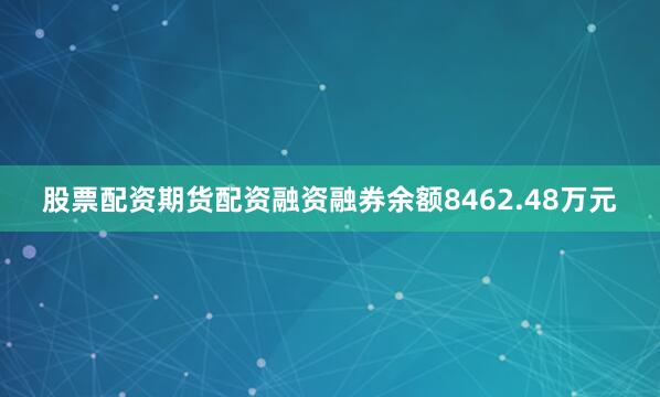 股票配资期货配资融资融券余额8462.48万元