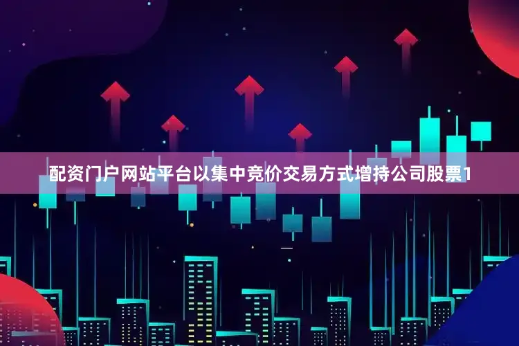 配资门户网站平台以集中竞价交易方式增持公司股票1