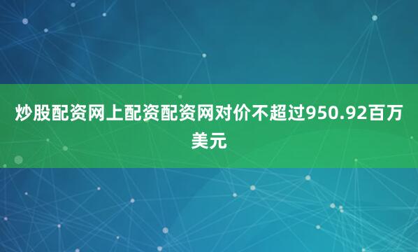 炒股配资网上配资配资网对价不超过950.92百万美元