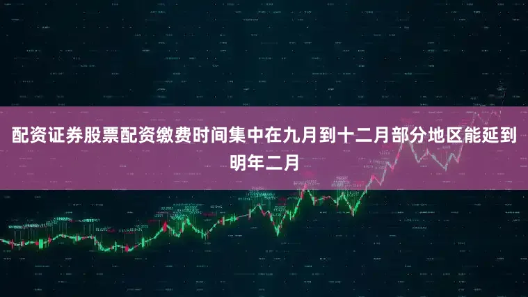 配资证券股票配资缴费时间集中在九月到十二月部分地区能延到明年二月