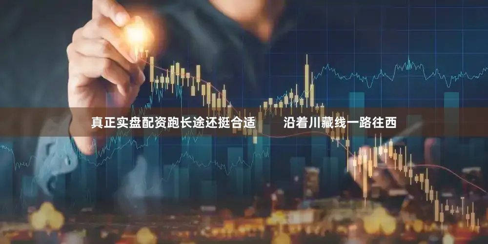 真正实盘配资跑长途还挺合适        沿着川藏线一路往西