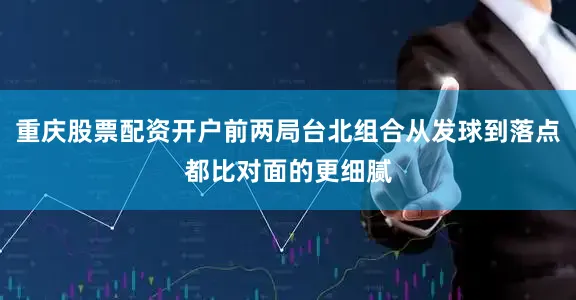 重庆股票配资开户前两局台北组合从发球到落点都比对面的更细腻