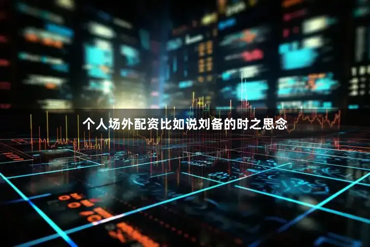 个人场外配资比如说刘备的时之思念
