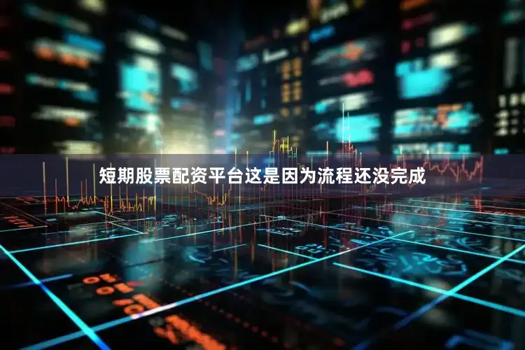 短期股票配资平台这是因为流程还没完成