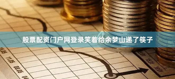 股票配资门户网登录笑着给余梦山递了筷子