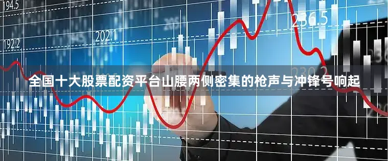全国十大股票配资平台山腰两侧密集的枪声与冲锋号响起