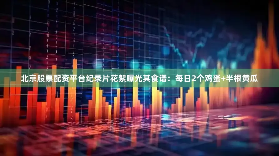 北京股票配资平台纪录片花絮曝光其食谱：每日2个鸡蛋+半根黄瓜