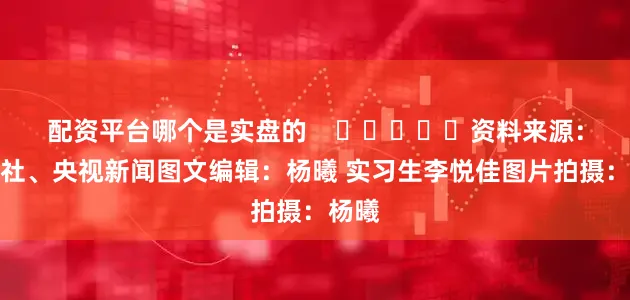配资平台哪个是实盘的    					资料来源：新华社、央视新闻图文编辑：杨曦 实习生李悦佳图片拍摄：杨曦