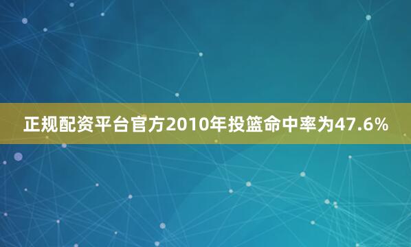 正规配资平台官方2010年投篮命中率为47.6%