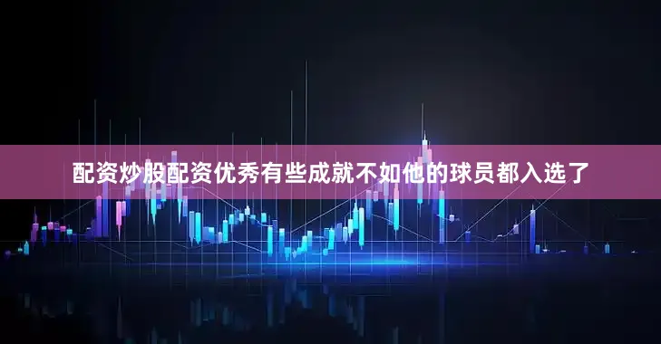 配资炒股配资优秀有些成就不如他的球员都入选了