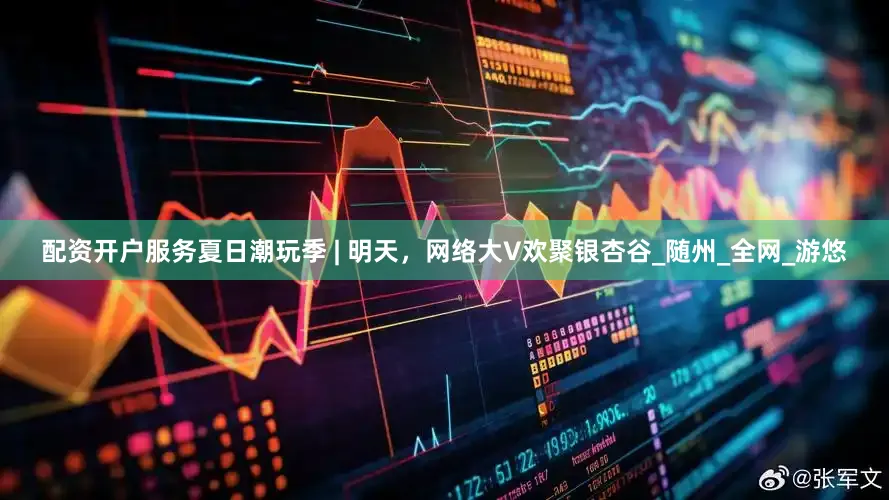 配资开户服务夏日潮玩季 | 明天，网络大V欢聚银杏谷_随州_全网_游悠