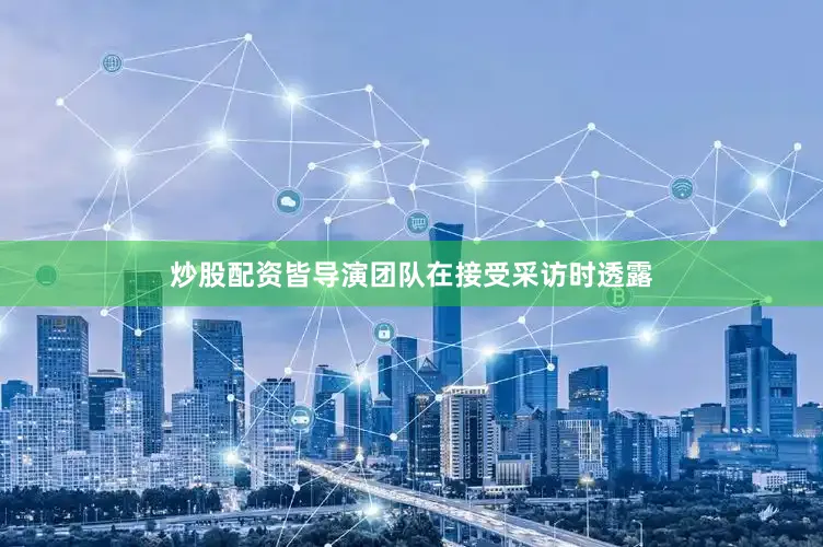 炒股配资皆导演团队在接受采访时透露