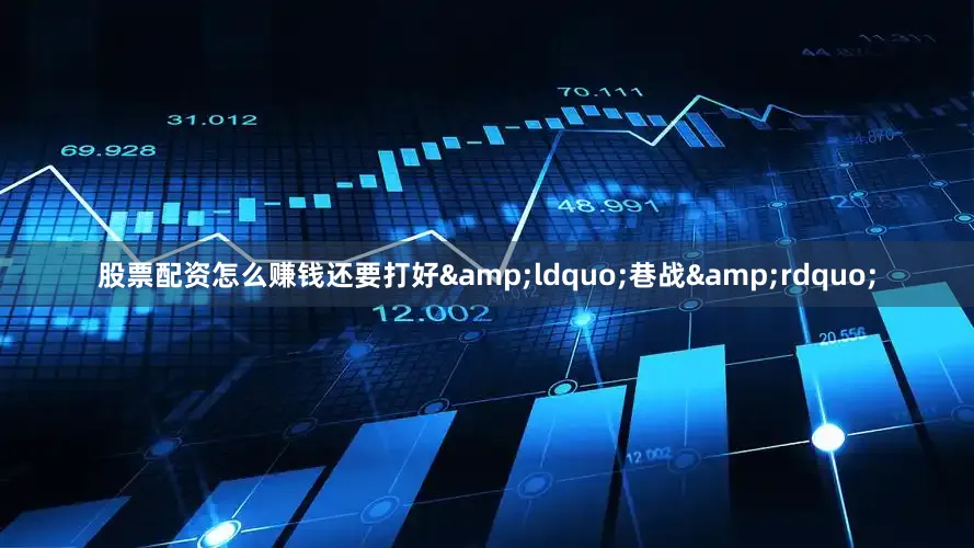 股票配资怎么赚钱还要打好&ldquo;巷战&rdquo;