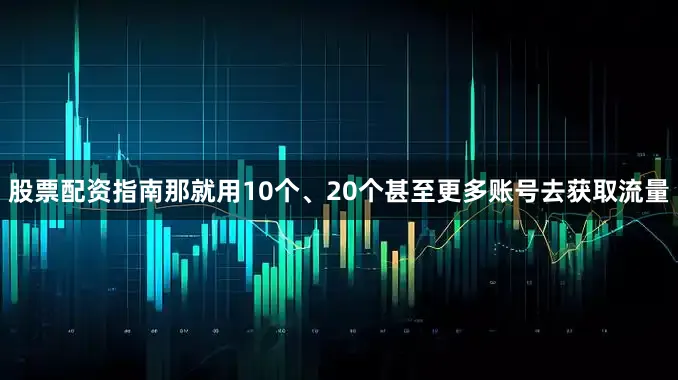 股票配资指南那就用10个、20个甚至更多账号去获取流量