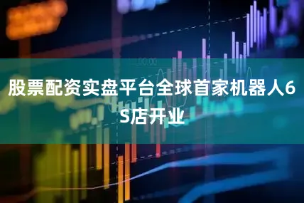 股票配资实盘平台全球首家机器人6S店开业