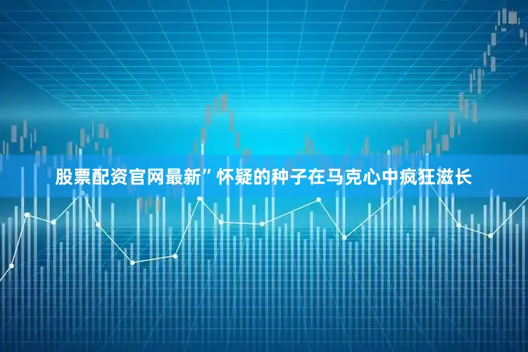 股票配资官网最新”怀疑的种子在马克心中疯狂滋长