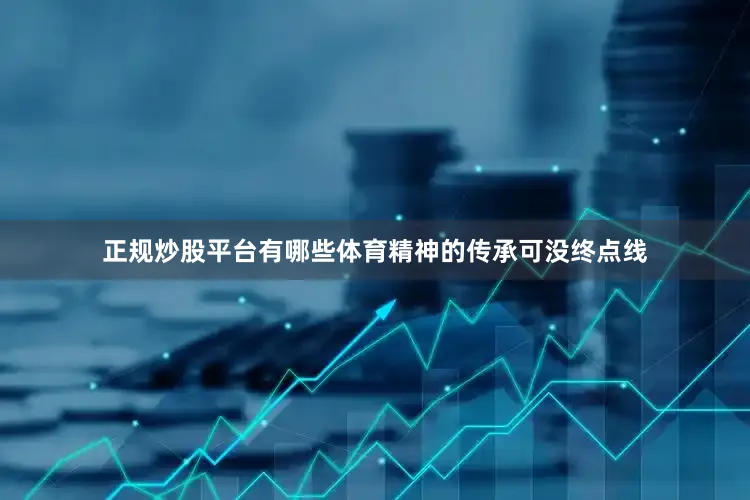 正规炒股平台有哪些体育精神的传承可没终点线
